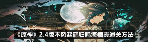 《原神》2.4版本风起鹤归鸣海栖霞通关方法