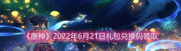 《原神》2022年6月21日礼包兑换码领取
