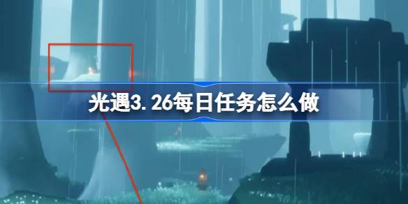 光遇3.26每日任务怎么做 光遇3月26日每日任务做法攻略
