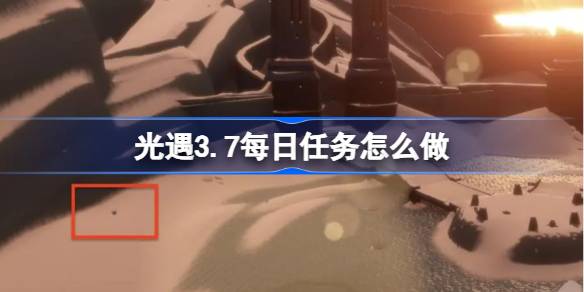 光遇3.7每日任务怎么做 光遇3月7日每日任务做法攻略