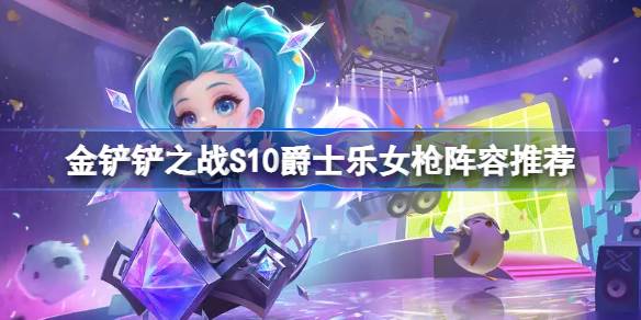 金铲铲之战S10爵士乐女枪怎么搭配 金铲铲之战S10爵士乐女枪阵容推荐