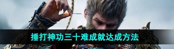 《黑神话悟空》捶打神功三十难成就达成方法