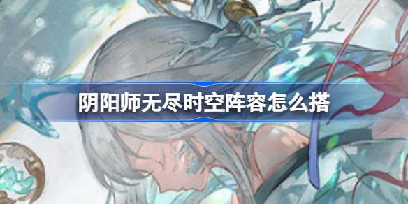 阴阳师无尽时空阵容怎么搭 阴阳师无尽时空阵容推荐