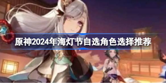 原神2024年海灯节自选哪个角色好 原神2024年海灯节自选角色选择推荐