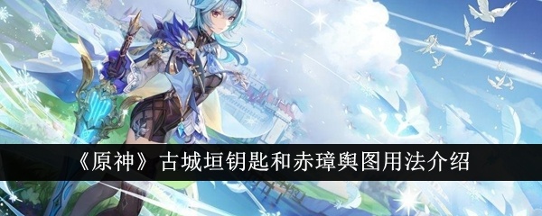 原神古城垣钥匙和赤璋舆图怎么用-古城垣钥匙和赤璋舆图用法介绍