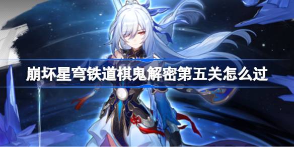 崩坏星穹铁道棋鬼解密第五关怎么过 罗浮异闻棋鬼五通关攻略