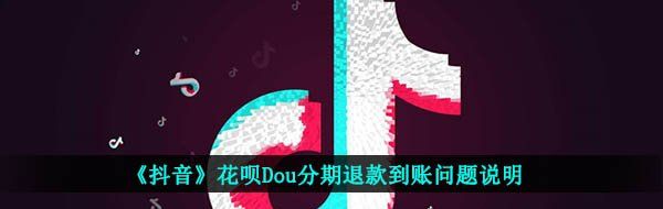 《抖音》花呗Dou分期退款到账问题说明