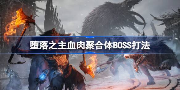堕落之主血肉聚合体BOSS怎么打 堕落之主血肉聚合体BOSS打法