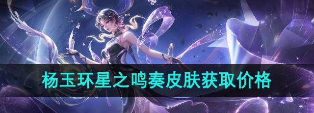 《王者荣耀》杨玉环星之鸣奏新皮肤获取价格