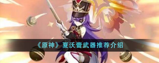 原神夏沃蕾武器推荐什么-原神夏沃蕾武器推荐介绍