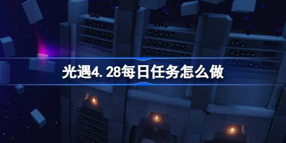 光遇4.28每日任务怎么做 光遇4月28日每日任务做法攻略