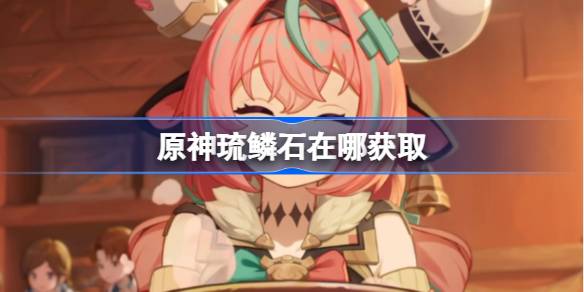 原神琉鳞石在哪获取 原神琉鳞石位置大全