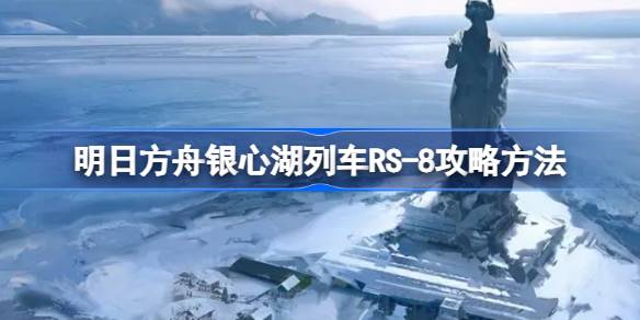 明日方舟银心湖列车RS-8怎么过 明日方舟银心湖列车RS-8攻略方法