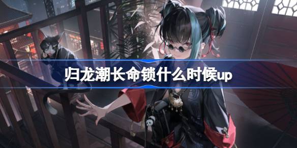 归龙潮长命锁什么时候up 归龙潮长命锁心换长命卡池介绍