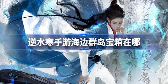 逆水寒手游海边群岛宝箱在哪 逆水寒手游海边群岛宝箱位置介绍