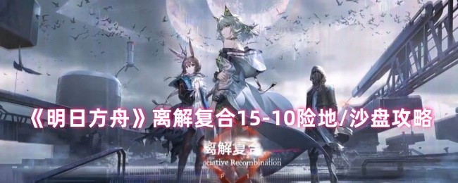 《明日方舟》离解复合15-10险地/沙盘攻略