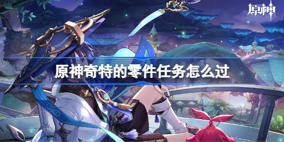 原神奇特的零件任务怎么过 神奇特的零件任务流程