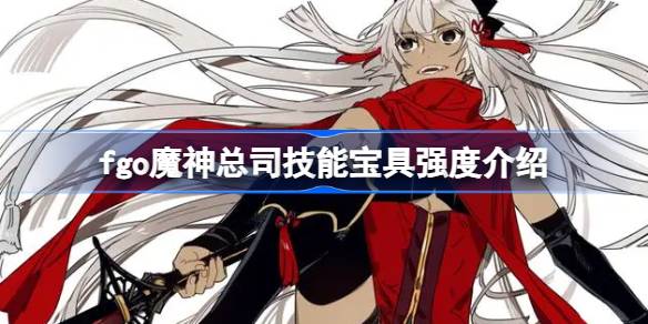 fgo魔神总司技能宝具怎么样 fgo魔神总司技能宝具强度介绍