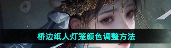《纸嫁衣7卿不负》第二章桥边纸人灯笼颜色调整方法