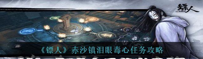 《镖人》赤沙镇泪眼毒心任务攻略