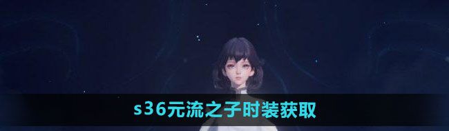 《王者荣耀》s36赛季元流之子时装获取方法
