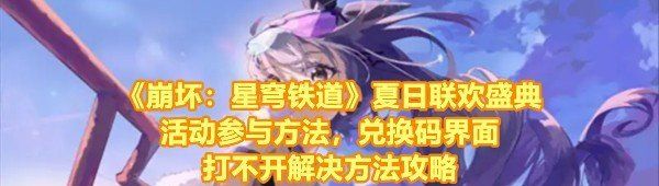 《崩坏：星穹铁道》夏日联欢盛典活动参与方法，兑换码界面打不开解决方法攻略